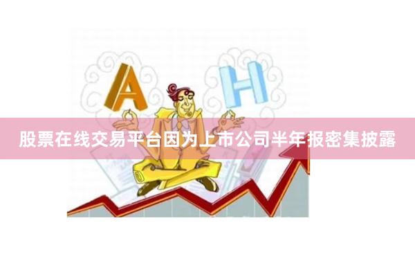 股票在线交易平台因为上市公司半年报密集披露
