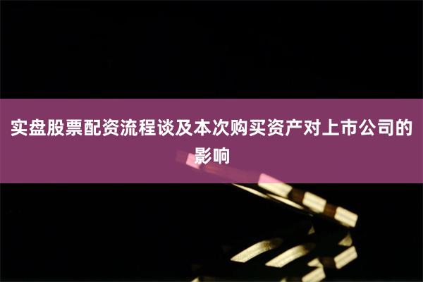 实盘股票配资流程谈及本次购买资产对上市公司的影响