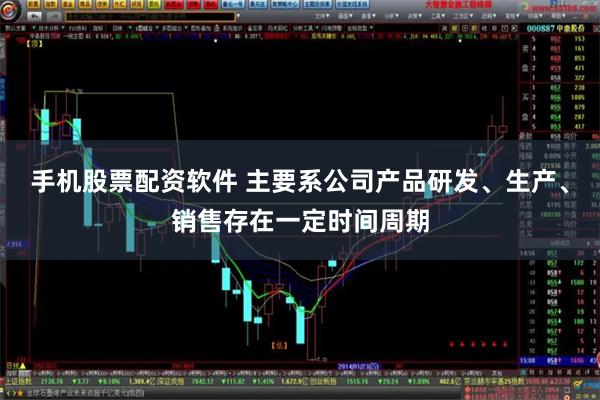 手机股票配资软件 主要系公司产品研发、生产、销售存在一定时间周期