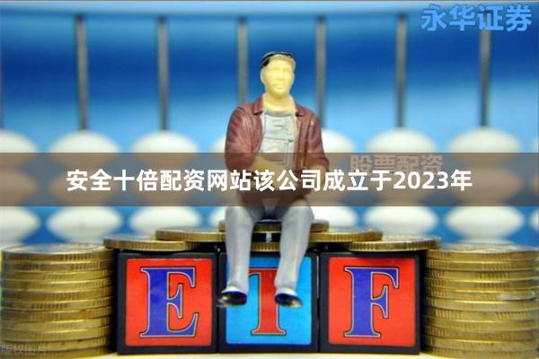 安全十倍配资网站该公司成立于2023年