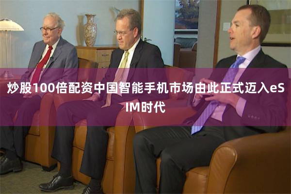 炒股100倍配资中国智能手机市场由此正式迈入eSIM时代