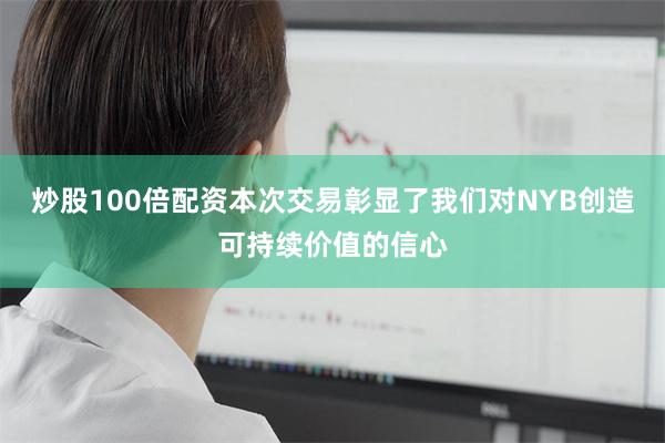 炒股100倍配资本次交易彰显了我们对NYB创造可持续价值的信心