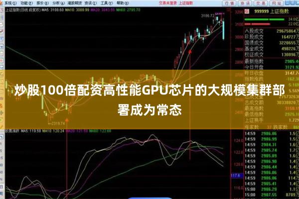 炒股100倍配资高性能GPU芯片的大规模集群部署成为常态