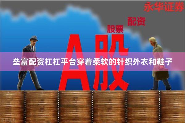 垒富配资杠杠平台穿着柔软的针织外衣和鞋子