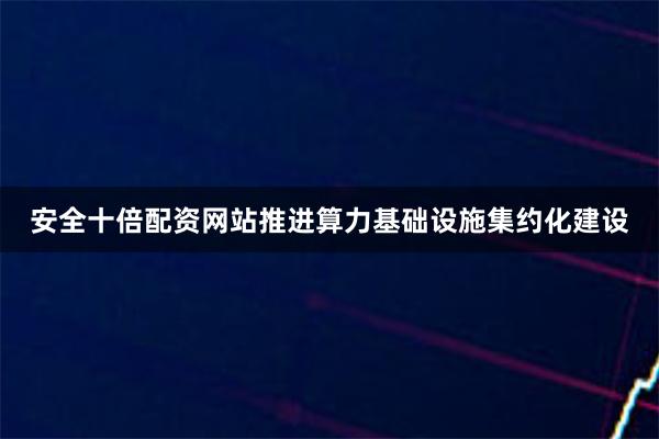 安全十倍配资网站推进算力基础设施集约化建设