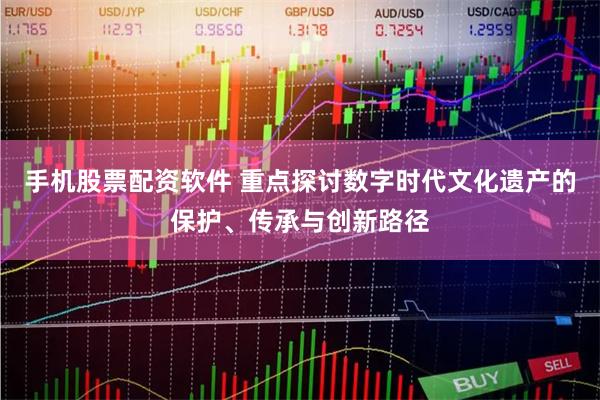 手机股票配资软件 重点探讨数字时代文化遗产的保护、传承与创新路径